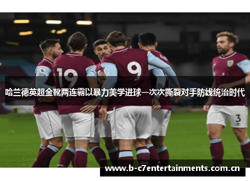 哈兰德英超金靴两连霸以暴力美学进球一次次撕裂对手防线统治时代