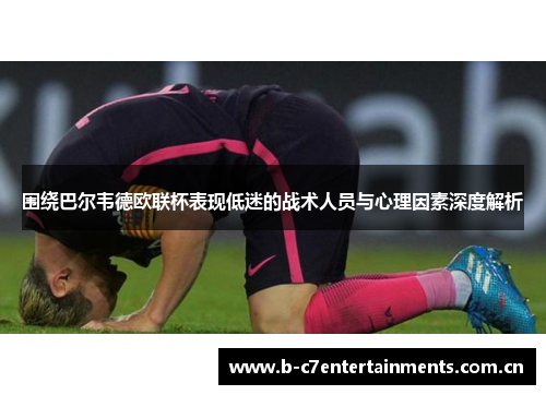 围绕巴尔韦德欧联杯表现低迷的战术人员与心理因素深度解析