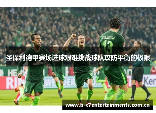 圣保利德甲赛场进球艰难挑战球队攻防平衡的极限