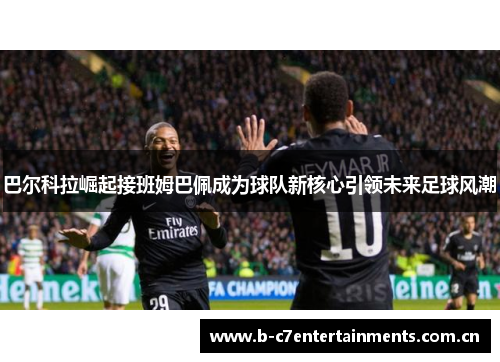 巴尔科拉崛起接班姆巴佩成为球队新核心引领未来足球风潮